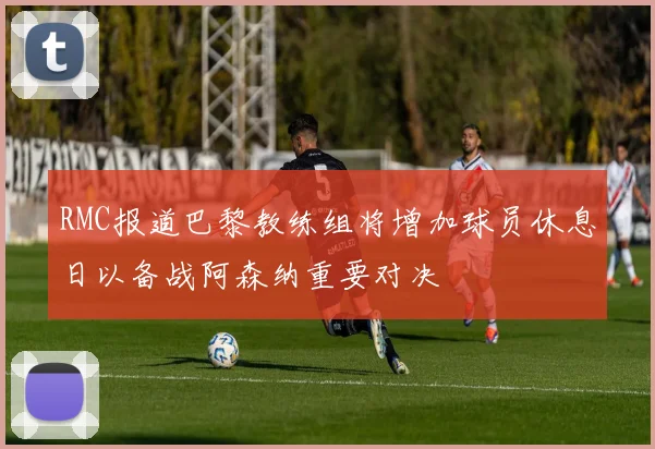 RMC报道巴黎教练组将增加球员休息日以备战阿森纳重要对决
