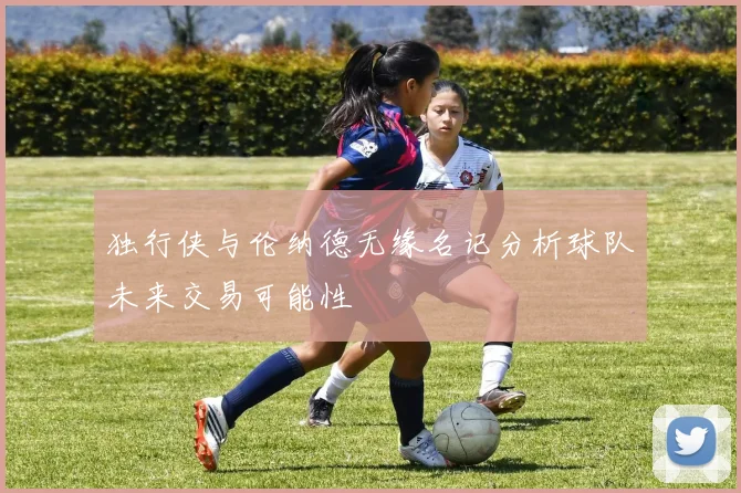 独行侠与伦纳德无缘名记分析球队未来交易可能性