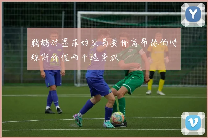 鹈鹕对墨菲的交易要价高昂赫伯特琼斯价值两个选秀权