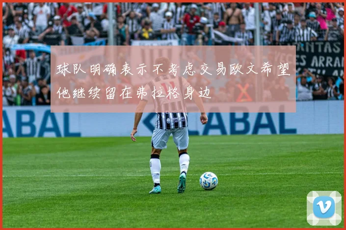 球队明确表示不考虑交易欧文希望他继续留在弗拉格身边