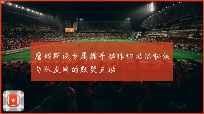 詹姆斯谈专属握手动作的记忆秘诀与队友间的默契互动
