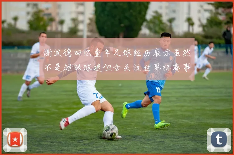 谢泼德回忆童年足球经历表示虽然不是超级球迷但会关注世界杯赛事