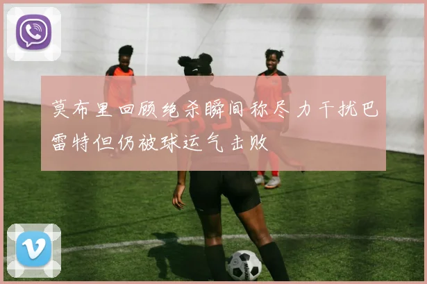 莫布里回顾绝杀瞬间称尽力干扰巴雷特但仍被球运气击败
