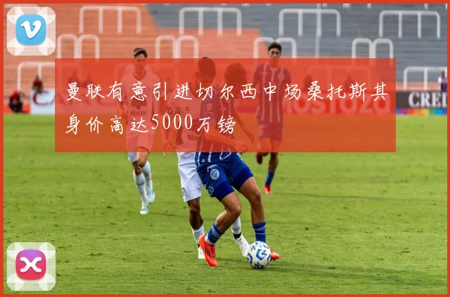 曼联有意引进切尔西中场桑托斯其身价高达5000万镑