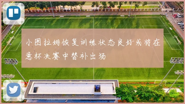小图拉姆恢复训练状态良好或将在意杯决赛中替补出场