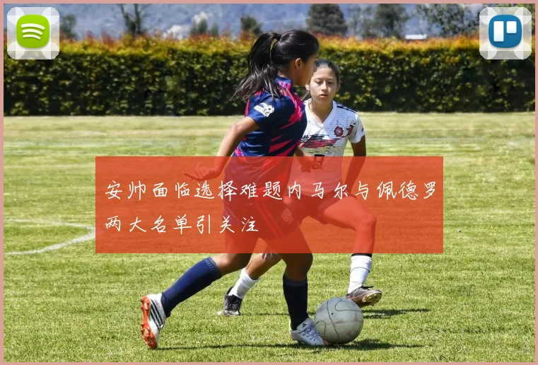 安帅面临选择难题内马尔与佩德罗两大名单引关注