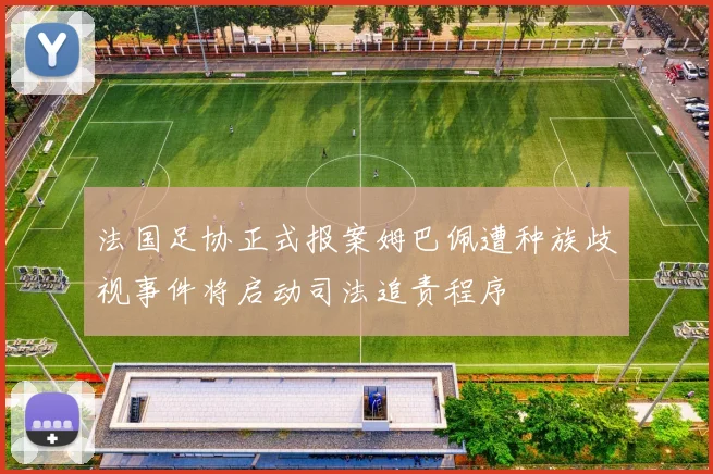 法国足协正式报案姆巴佩遭种族歧视事件将启动司法追责程序