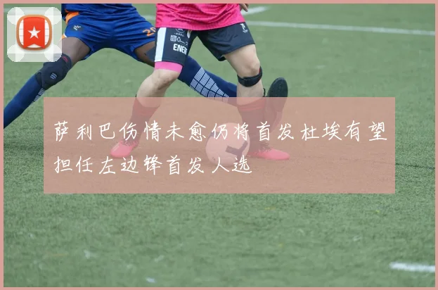 萨利巴伤情未愈仍将首发杜埃有望担任左边锋首发人选