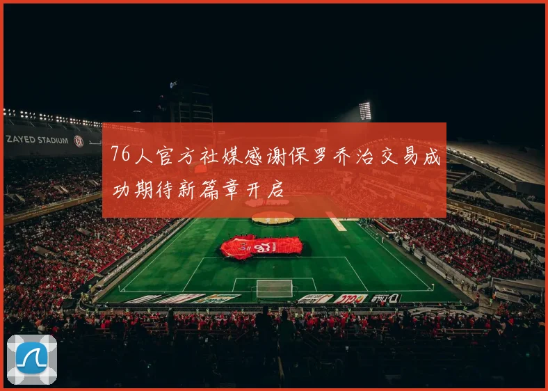 76人官方社媒感谢保罗乔治交易成功期待新篇章开启