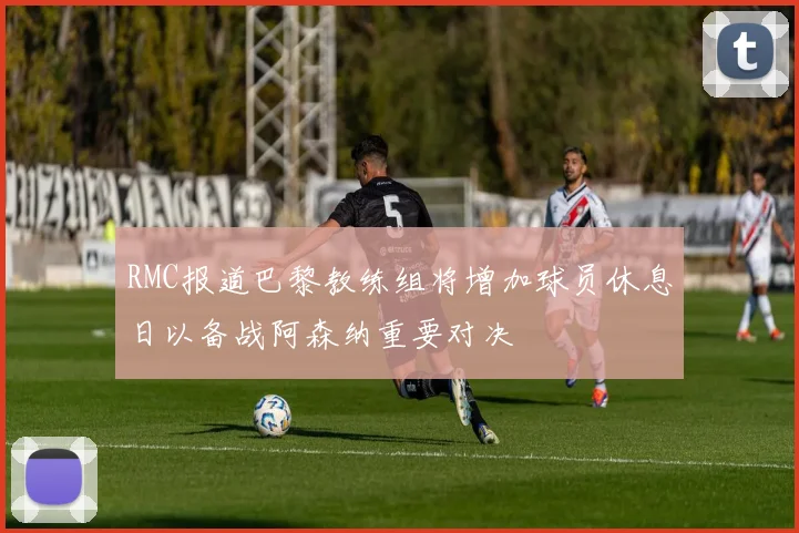 RMC报道巴黎教练组将增加球员休息日以备战阿森纳重要对决