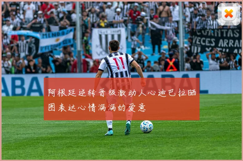 阿根廷逆转晋级激动人心迪巴拉晒图表达心情满满的爱意