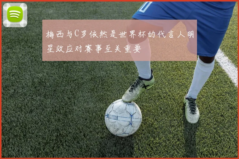 梅西与C罗依然是世界杯的代言人明星效应对赛事至关重要
