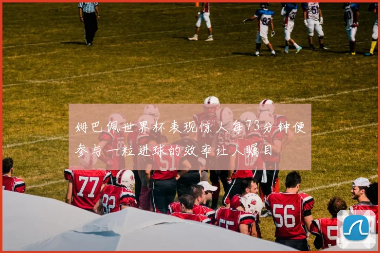 姆巴佩世界杯表现惊人每73分钟便参与一粒进球的效率让人瞩目